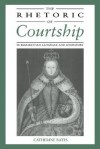 The Rhetoric of Courtship in Elizabethan Language and Literature - Catherine Bates