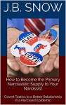 How to Become the Primary Narcissistic Supply to Your Narcissist: Covert Tactics to a Better Relationship in a Narcissist Epidemic (Transcend Mediocrity Book 122) - J.B. Snow