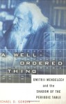 A Well-ordered Thing: Dmitrii Mendeleev And The Shadow Of The Periodic Table - Michael D. Gordin