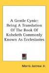 A Gentle Cynic: Being a Translation of the Book of Koheleth Commonly Known as Ecclesiastes - Morris Jastrow Jr.