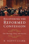 Recovering the Reformed Confession: Our Theology, Piety, and Practice - R. Scott Clark