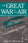 The Great War in the Air: Military Aviation from 1909 to 1921 - John H. Morrow, Jr.