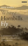 Where Hornbills Fly: A Journey with the Headhunters of Borneo - Erik Jensen