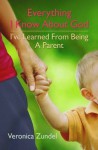 Everything I Know about God, I've Learned from Being a Parent. Veronica Zundel - Veronica Zundel