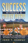 Success Without a College Degree: Dissolving the Roadblocks Between You and Success - John Murphy