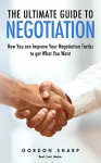 The Ultimate Guide to Negotiation - How You can Improve Your Negotiation Tactics to get What You Want - Gordon Sharp