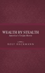 Wealth by Stealth: America's Trojan Horse - Rolf Hackmann