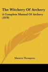 The Witchery of Archery: A Complete Manual of Archery (1878) - Maurice Thompson