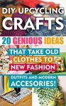 DIY Up-cycling Crafts: 20 Genius Ideas That Take Old Clothes to New Fashion Outfits and Modern Accessories!: (Upcycling Crafts, DIY Projects, DIY household ... crafts, DIY Recycle Projects Book 1) - Chad Green