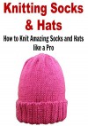 Knitting Socks & Hats: How to Knit Amazing Socks and Hats like a Pro: (Knitting - Knitting Socks - Knitting Hats - Knitting for Beginners) - Mary Costello