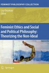 Feminist Ethics and Social and Political Philosophy: Theorizing the Non-Ideal - Lisa Tessman