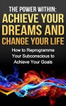 The Power Within: Achieve Your Dreams and Change Your Life (Mentoring, Career Development, Personal Growth): How to Reprogramme Your Subconscious to Achieve ... Your Goals (The Power Within Series Book 1) - G Hunter