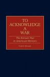 To Acknowledge a War: The Korean War in American Memory - Paul M. Edwards