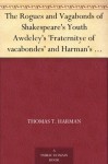 The Rogues and Vagabonds of Shakespeare's Youth Awdeley's 'Fraternitye of vacabondes' and Harman's 'Caveat' - John Awdeley, Thomas T. Harman, Frederick James Furnivall, Edward Viles