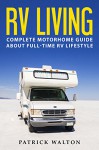 RV LIVING: Complete Motorhome Guide About Full-time RV Lifestyle - Exclusive 99 Tips And Hacks For Beginners In RVing And Boondocking: (motorhome living,how to live in an rv,travel trailers,rv life) - Patrick Walton