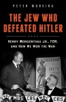 The Jew Who Defeated Hitler: Henry Morgenthau Jr., FDR, and How We Won The War - Peter Moreira