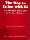 The Way to Union with Ki, Aikido with Mind and Body Coordination - Koichi Tonhei, William Reed, Yoichi Saito, Hitoshi Inatomi