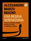 Una Regina Serenissima: Vita di Caterina Corner, Regina di Cipro e Signora di Asolo - Alessandro Marzo Magno