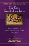 The King, Crucified and Risen: Meditations on the Passion and Glory of Christ: Daily Readings From Ash Wednesday to Divine Mercy Sunday - Benedict J. Groeschel