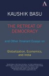 The Retreat of Democracy and Other Itinerant Essays on Globalization, Economics, and India - Kaushik Basu