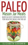 Paleo Mason Jar Meals: Quick & Easy Caveman Recipes For Healthy Meals On The Go (Gluten-Free, Low Carb) - Elizabeth Goodwin