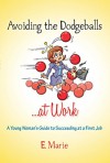 Avoiding the Dodgeballs...at Work: A Young Woman's Guide to Succeeding at a First Job - E. Marie