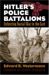 Hitler's Police Battalions: Enforcing Racial War in the East - Edward B. Westermann