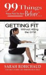 99 Things Women Wish They Knew Before Getting Fit Without the Gym - Sarah Robichaud, Jennifer Kennedy Paine, Ginger Marks