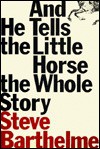 And He Tells the Little Horse the Whole Story - Steven Barthelme