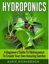 Hydroponics: A Beginners Guide to Hydroponics to Create your Own Amazing Garden (Aquaponics, Herbs, Fruits, Vegetables,) - Marie Richardson