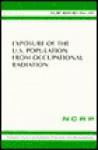 Exposure of the U.S. Population from Occupational Radiation: Recommendations of the National Council on Radiation Protection and Measurements (N C R P Report) - National Council