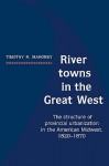 River Towns in the Great West: The Structure of Provincial Urbanization in the American Midwest, 1820 1870 - Timothy R. Mahoney