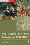 The Origins of French Absolutism, 1598-1661 - Alan James