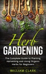 Herb Gardening: The Complete Guide to Designing, Planting and Harvesting 27 Organic Herbs for Beginners. (Homesteading, Organic, Essential Oils, Companion Planting, Self-Sufficiency, Herbal Remedies) - William Clark