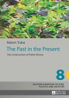 The Past in the Present: The Construction of Polish History (Eastern European Culture, Politics and Societies) - Robert Traba, Alex Shannon