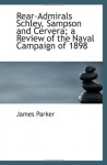 Rear-Admirals Schley, Sampson and Cervera; a Review of the Naval Campaign of 1898 - James Parker