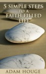 5 Simple Steps To A Faith Filled Life - Adam Houge