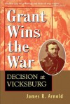 Grant Wins the War: Decision at Vicksburg - James R. Arnold