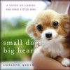 Small Dogs, Big Hearts: A Guide to Caring for Your Little Dog - Darlene Arden