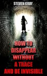 How to Disappear Without a Trace and Be Invisible? Erase Your Digital Footprint And Vanish Without A Trace: (Survival Guide) - Steven Gray