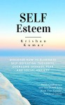 Self Esteem: Discover How to Eliminate Self-Defeating Thoughts, Overcome Shyness, Fear and Social Anxiety, Build Confidence and Live YOUR Life with this Simple, Practical Guide - Krishan Kumar