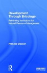 Development Through Bricolage: Rethinking Institutions for Natural Resource Management - Frances Cleaver