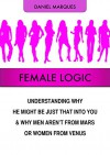 Female Logic: Understanding Why He Might Be Just That Into You and Why Men Aren't from Mars or Women from Venus - Daniel Marques