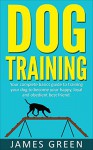 Dog Training: Your Complete Basics Guide to Training Your Dog to Become Your Happy, Loyal and Obedient Best Friend (Dog Books, Puppy Training, Dogs Books, Obedient Dog, Happy Dog) - James Green