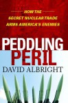 Peddling Peril: How the Secret Nuclear Trade Arms America's Enemie - David Albright