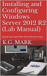 Installing and Configuring Windows Server 2012 R2 (Lab Manual): Step by Step Guide With Virtual Machine Setup - K.G. Mark