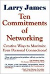 Ten Commitments of Networking: Creative Ways to Maximize Your Personal Connections - Larry James