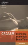 Orgasm Every Day Every Way Every Time: A Woman's Guide to Sexual Pleasure - Jenny Wood