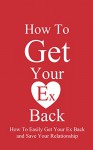 How To Get Your Ex Back: How To Easily Get Your Ex Back and Save Your Relationship - Andreas Schneider