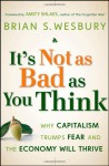 It's Not as Bad as You Think: Why Capitalism Trumps Fear and the Economy Will Thrive - Brian S. Wesbury, Amity Shlaes